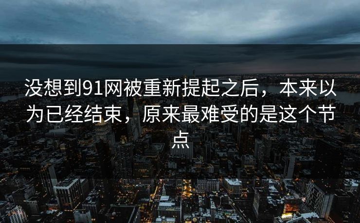 没想到91网被重新提起之后，本来以为已经结束，原来最难受的是这个节点
